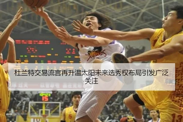 杜兰特交易流言再升温太阳未来选秀权布局引发广泛关注