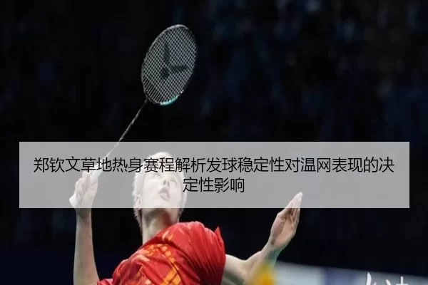 郑钦文草地热身赛程解析发球稳定性对温网表现的决定性影响
