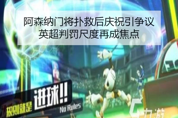 阿森纳门将扑救后庆祝引争议 英超判罚尺度再成焦点